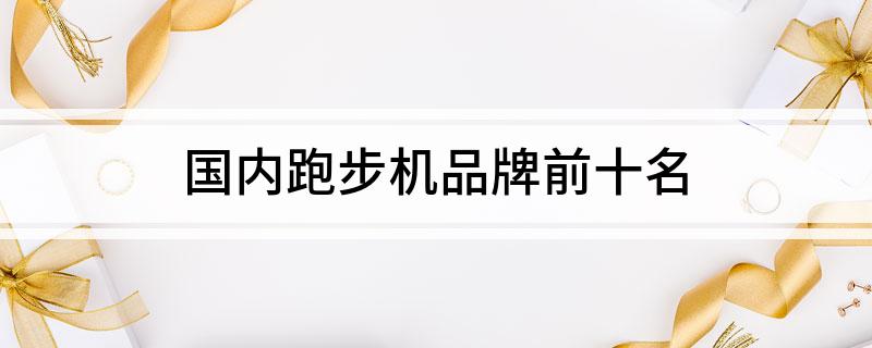 国产跑步机品牌前十名_国产跑步机品牌排行_跑步机十大国产品牌